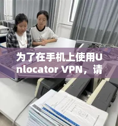 为了在手机上使用Unlocator VPN,请按照以下步骤操作