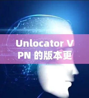 Unlocator VPN 的版本更新通常会带来一些改进和新功能,以提升性能、增强安全性或增加支持的平台。以下是一些可能会包含在新版本中的内容