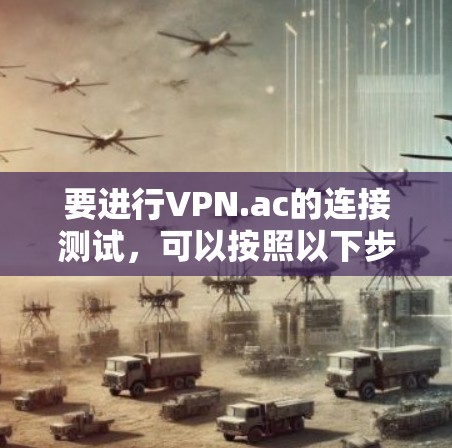 要进行VPN.ac的连接测试,可以按照以下步骤进行