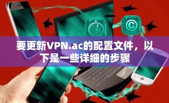 要更新VPN.ac的配置文件，以下是一些详细的步骤