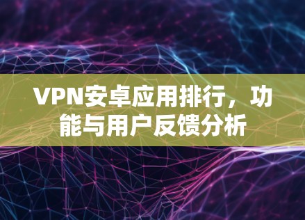 VPN安卓应用排行，功能与用户反馈分析