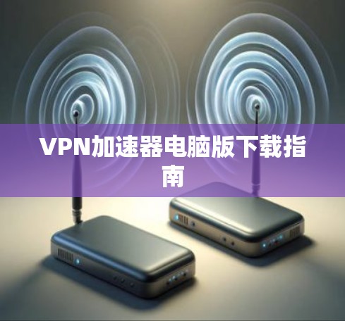 VPN加速器电脑版下载指南