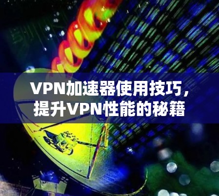 VPN加速器使用技巧，提升VPN性能的秘籍