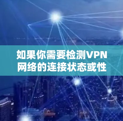 如果你需要检测VPN网络的连接状态或性能,可以使用一些专门的工具或软件来帮助你完成任务。以下是一些常见的VPN网络检测工具及其功能