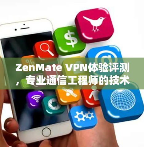 ZenMate VPN体验评测,专业通信工程师的技术深度分析