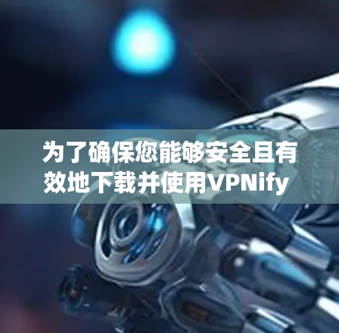 为了确保您能够安全且有效地下载并使用VPNify VPN，请按照以下步骤操作