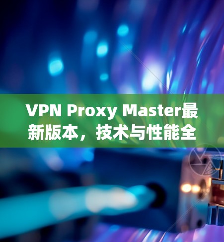 VPN Proxy Master最新版本,技术与性能全解析