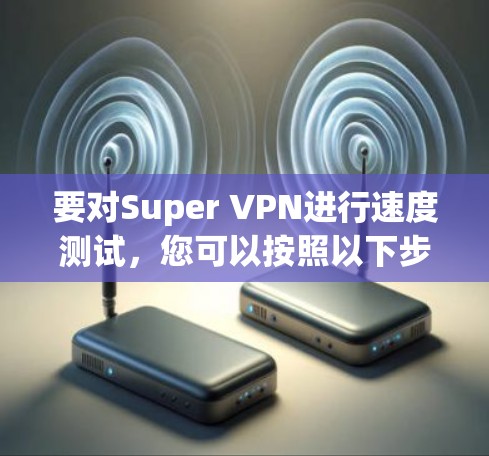 要对Super VPN进行速度测试，您可以按照以下步骤进行
