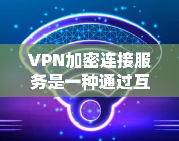 VPN加密连接服务是一种通过互联网建立安全连接的技术，确保数据传输的隐私和安全。以下是对VPN加密连接服务的详细分析和总结