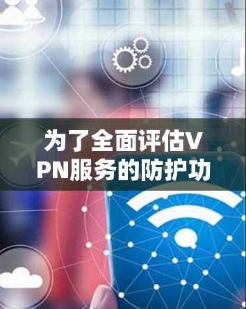 为了全面评估VPN服务的防护功能,可以按照以下步骤进行