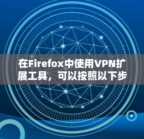 在Firefox中使用VPN扩展工具,可以按照以下步骤进行