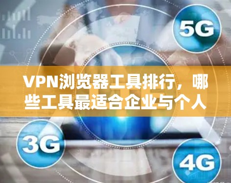 VPN浏览器工具排行,哪些工具最适合企业与个人?