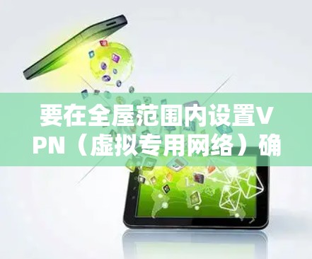 要在全屋范围内设置VPN（虚拟专用网络）确保所有设备能够通过VPN连接到公司网络或安全访问外部网络，通常需要以下步骤
