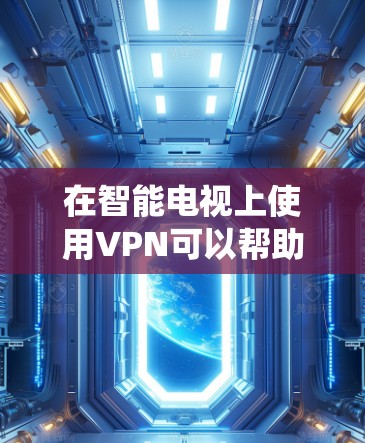 在智能电视上使用VPN可以帮助绕过地区限制，保护隐私。以下是使用VPN在智能电视上的详细步骤