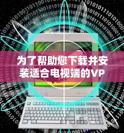 为了帮助您下载并安装适合电视端的VPN软件，以下是一些建议和步骤