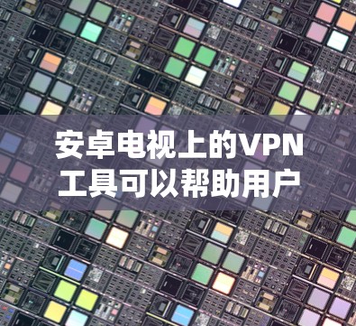 安卓电视上的VPN工具可以帮助用户保护隐私、绕过地区限制，并提供安全的网络连接。以下是几款适合安卓电视的VPN工具的推荐