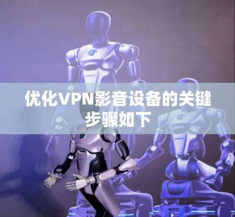 优化VPN影音设备的关键步骤如下