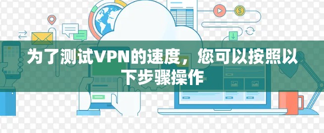 为了测试VPN的速度，您可以按照以下步骤操作
