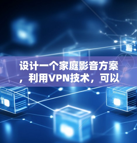 设计一个家庭影音方案，利用VPN技术，可以有效地保护数据安全，提供隐私保护，同时实现远程控制和数据传输。以下是一个详细的方案，分为部署、配置、管理和安全措施四个主要部分