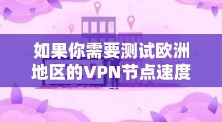 如果你需要测试欧洲地区的VPN节点速度，可以按照以下步骤进行