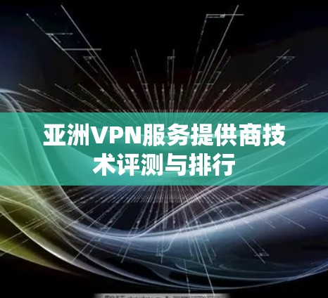 亚洲VPN服务提供商技术评测与排行