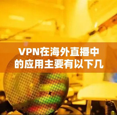 VPN在海外直播中的应用主要有以下几个方面