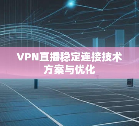 VPN直播稳定连接技术方案与优化