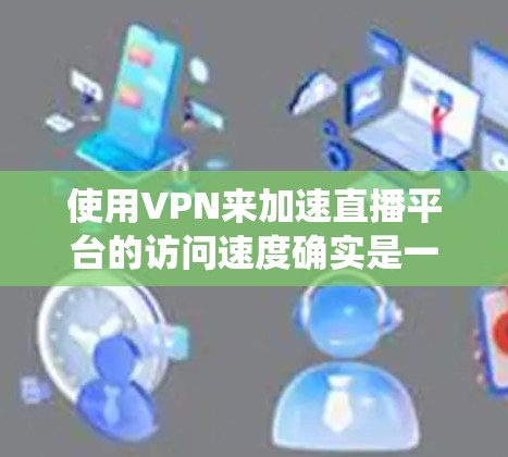 使用VPN来加速直播平台的访问速度确实是一个不错的方法，特别是在网络环境有限或需要绕过地区限制的情况下。以下是一些关于如何使用VPN来优化直播体验的建议和步骤
