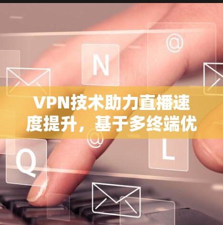 VPN技术助力直播速度提升，基于多终端优化方案