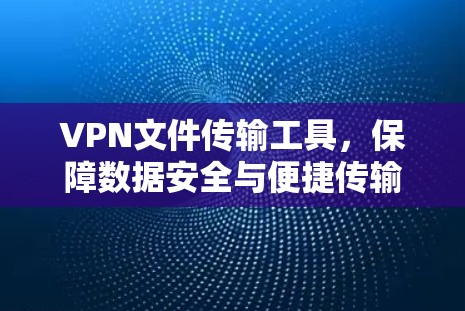 VPN文件传输工具，保障数据安全与便捷传输