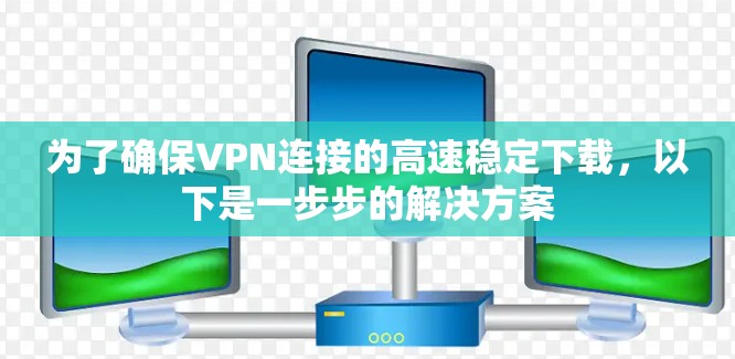 为了确保VPN连接的高速稳定下载，以下是一步步的解决方案