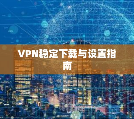 VPN稳定下载与设置指南
